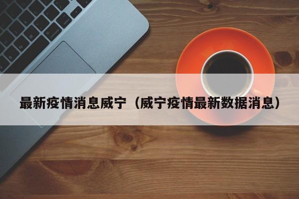 最新疫情消息威宁（威宁疫情最新数据消息）