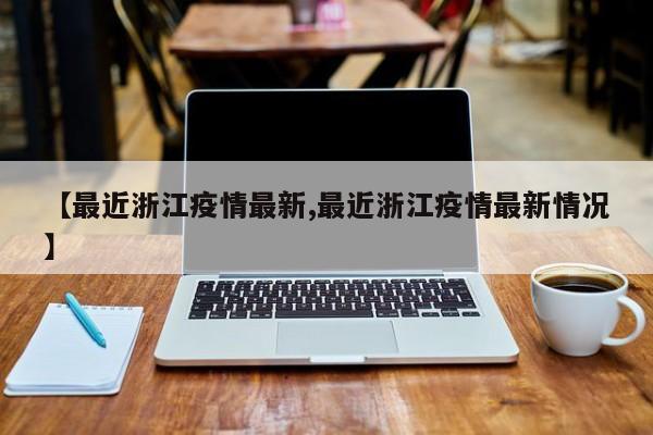 【最近浙江疫情最新,最近浙江疫情最新情况】