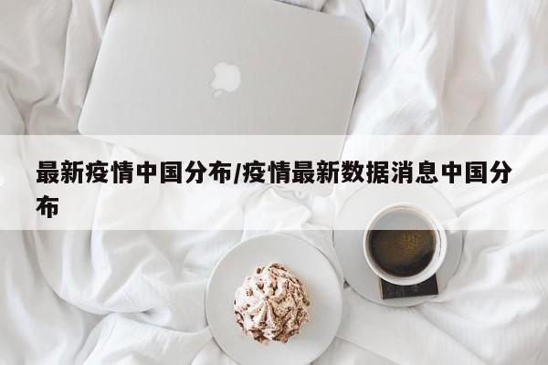 最新疫情中国分布/疫情最新数据消息中国分布
