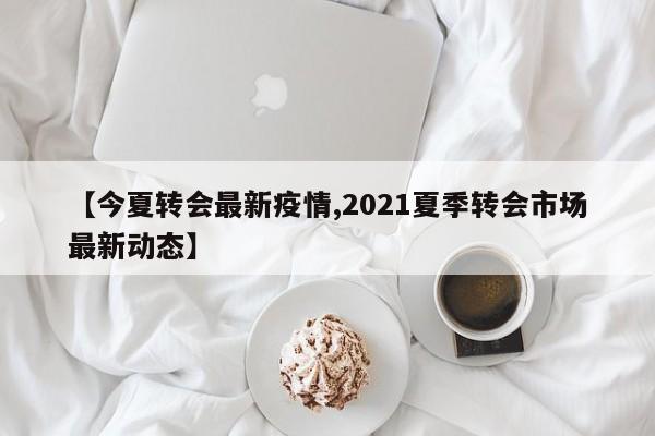【今夏转会最新疫情,2021夏季转会市场最新动态】