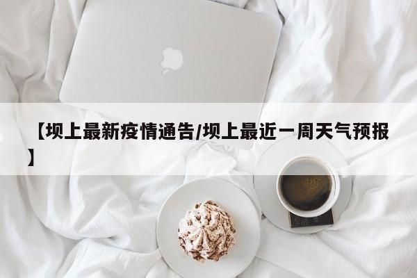 【坝上最新疫情通告/坝上最近一周天气预报】