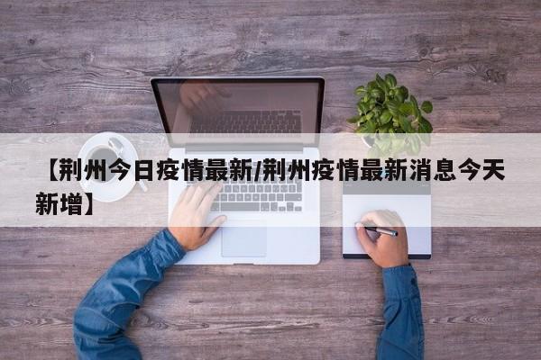 【荆州今日疫情最新/荆州疫情最新消息今天新增】
