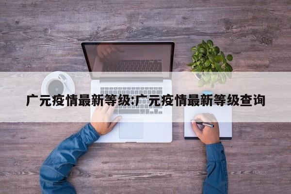 广元疫情最新等级:广元疫情最新等级查询