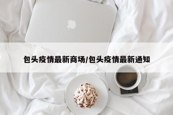 包头疫情最新商场/包头疫情最新通知