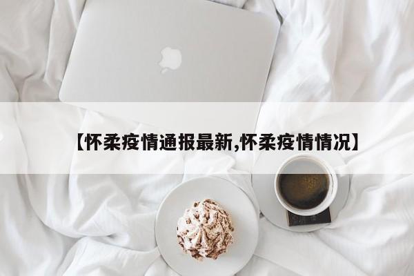 【怀柔疫情通报最新,怀柔疫情情况】