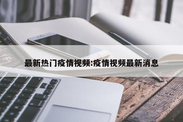 最新热门疫情视频:疫情视频最新消息