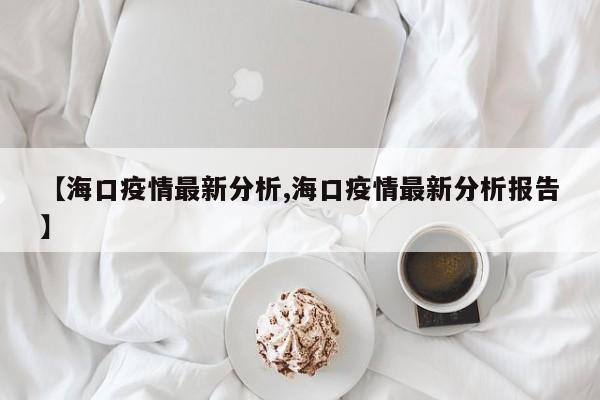 【海口疫情最新分析,海口疫情最新分析报告】