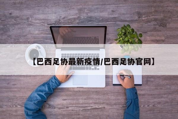 【巴西足协最新疫情/巴西足协官网】