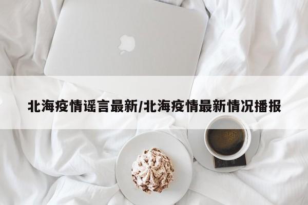 北海疫情谣言最新/北海疫情最新情况播报