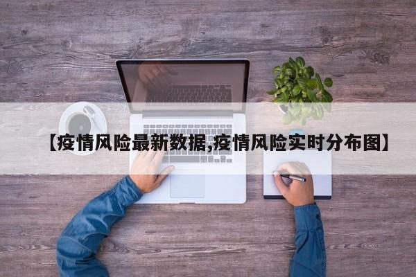 【疫情风险最新数据,疫情风险实时分布图】