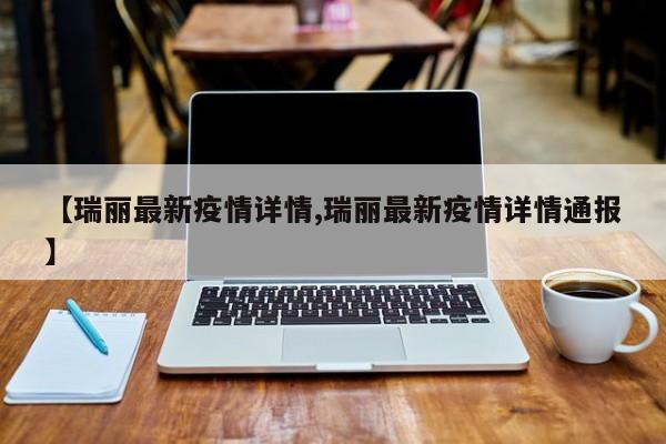 【瑞丽最新疫情详情,瑞丽最新疫情详情通报】