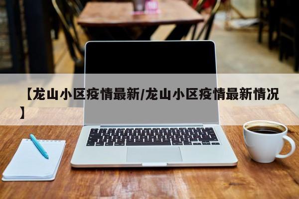 【龙山小区疫情最新/龙山小区疫情最新情况】