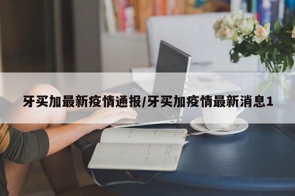 牙买加最新疫情通报/牙买加疫情最新消息1