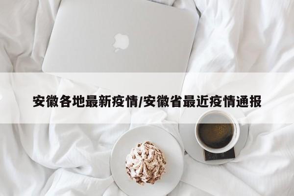 安徽各地最新疫情/安徽省最近疫情通报