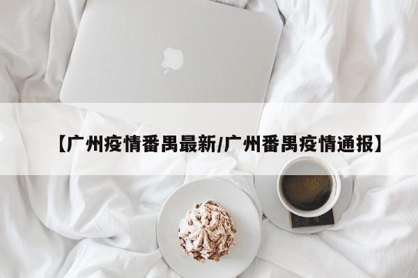 【广州疫情番禺最新/广州番禺疫情通报】