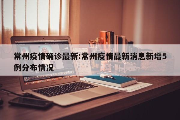 常州疫情确诊最新:常州疫情最新消息新增5例分布情况