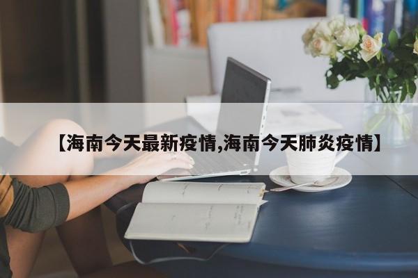 【海南今天最新疫情,海南今天肺炎疫情】
