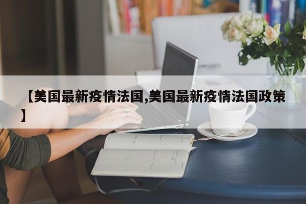 【美国最新疫情法国,美国最新疫情法国政策】