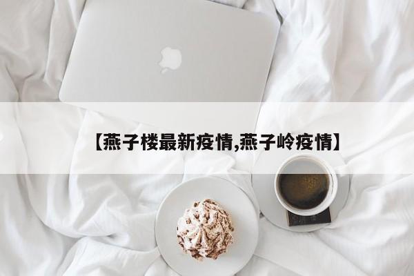 【燕子楼最新疫情,燕子岭疫情】