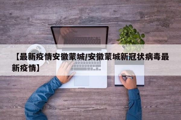 【最新疫情安徽蒙城/安徽蒙城新冠状病毒最新疫情】