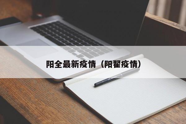 阳全最新疫情（阳翟疫情）