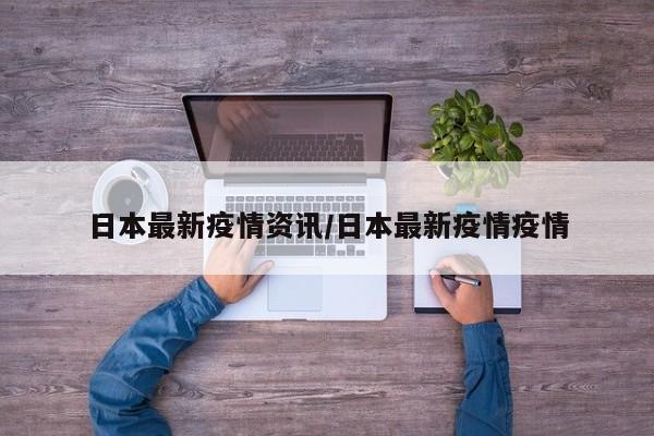 日本最新疫情资讯/日本最新疫情疫情