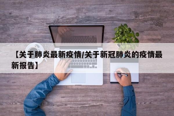 【关于肺炎最新疫情/关于新冠肺炎的疫情最新报告】