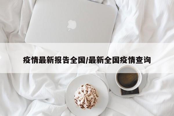 疫情最新报告全国/最新全国疫情查询