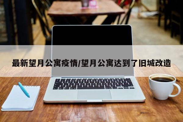最新望月公寓疫情/望月公寓达到了旧城改造