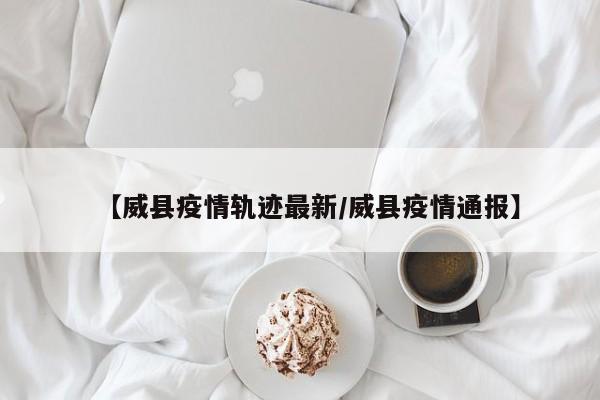 【威县疫情轨迹最新/威县疫情通报】