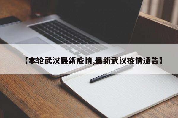 【本轮武汉最新疫情,最新武汉疫情通告】