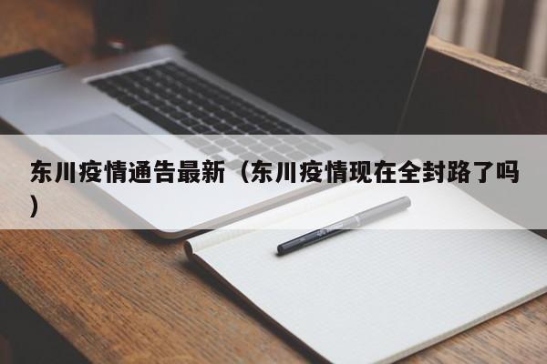 东川疫情通告最新（东川疫情现在全封路了吗）