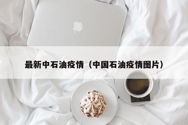 最新中石油疫情（中国石油疫情图片）