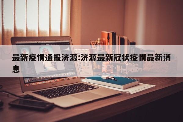 最新疫情通报济源:济源最新冠状疫情最新消息