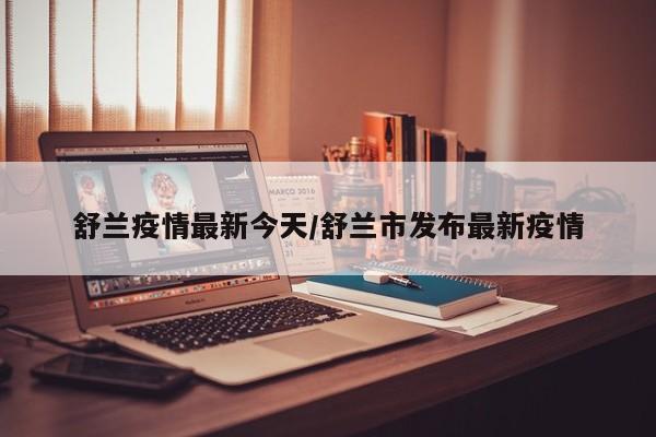 舒兰疫情最新今天/舒兰市发布最新疫情