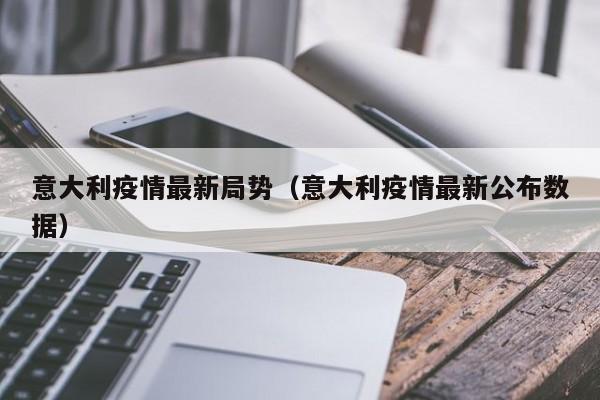 意大利疫情最新局势（意大利疫情最新公布数据）
