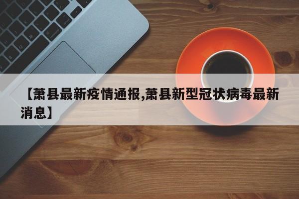 【萧县最新疫情通报,萧县新型冠状病毒最新消息】