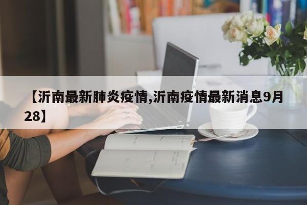 【沂南最新肺炎疫情,沂南疫情最新消息9月28】
