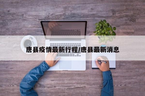 唐县疫情最新行程/唐县最新消息