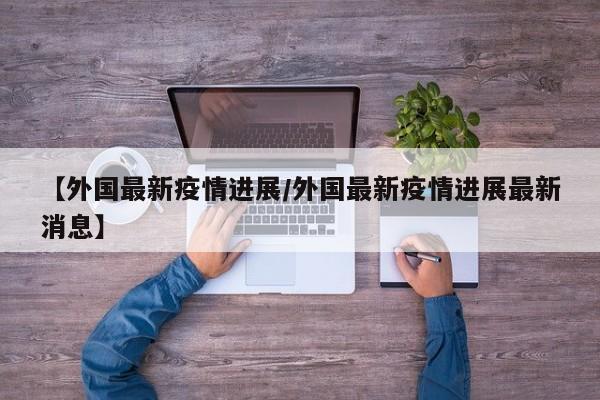 【外国最新疫情进展/外国最新疫情进展最新消息】