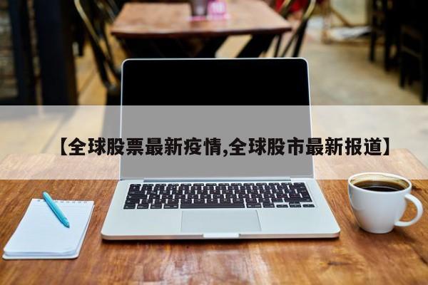 【全球股票最新疫情,全球股市最新报道】