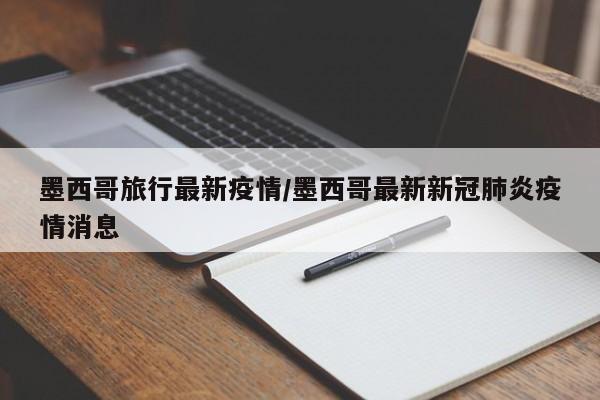 墨西哥旅行最新疫情/墨西哥最新新冠肺炎疫情消息