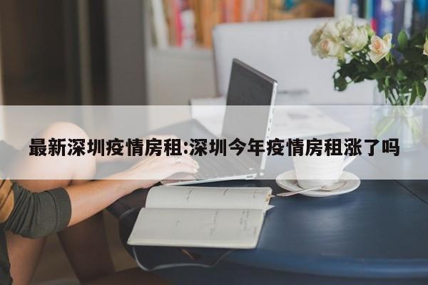 最新深圳疫情房租:深圳今年疫情房租涨了吗
