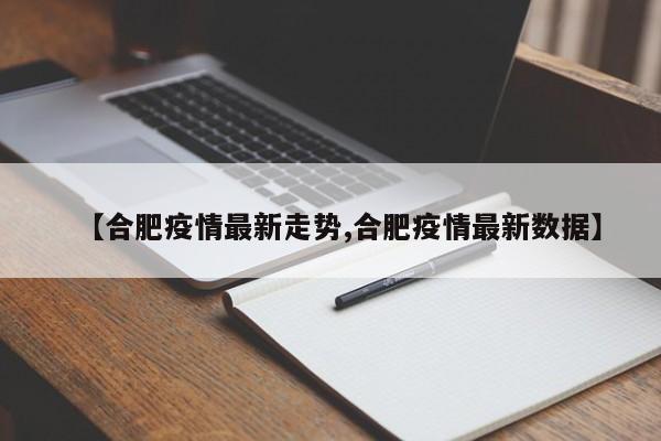 【合肥疫情最新走势,合肥疫情最新数据】