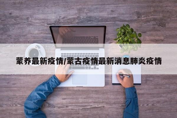 蒙养最新疫情/蒙古疫情最新消息肺炎疫情