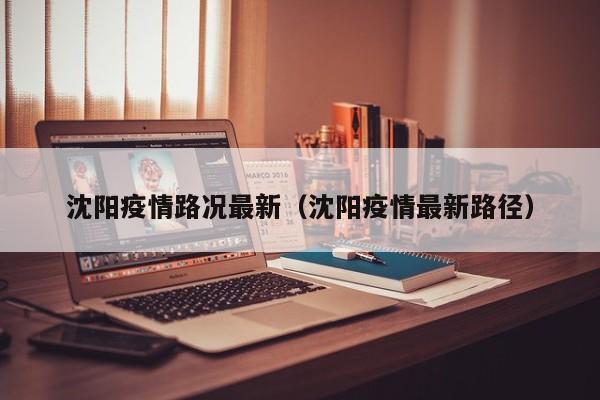 沈阳疫情路况最新（沈阳疫情最新路径）