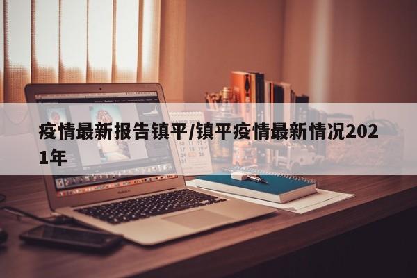 疫情最新报告镇平/镇平疫情最新情况2021年