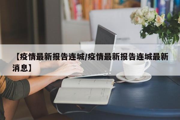 【疫情最新报告连城/疫情最新报告连城最新消息】