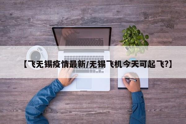 【飞无锡疫情最新/无锡飞机今天可起飞?】