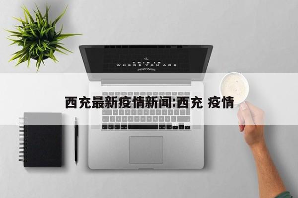 西充最新疫情新闻:西充 疫情